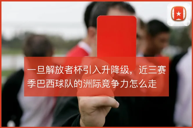 一旦解放者杯引入升降级，近三赛季巴西球队的洲际竞争力怎么走