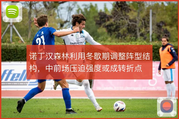 诺丁汉森林利用冬歇期调整阵型结构,中前场压迫强度或成转折点
