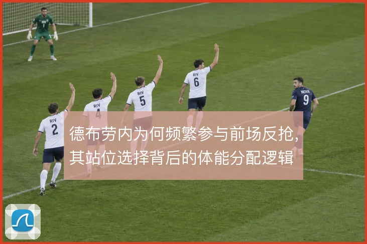 德布劳内为何频繁参与前场反抢，其站位选择背后的体能分配逻辑