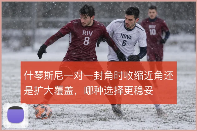 什琴斯尼一对一封角时收缩近角还是扩大覆盖，哪种选择更稳妥