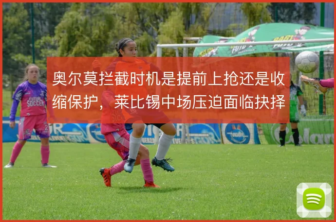 奥尔莫拦截时机是提前上抢还是收缩保护,莱比锡中场压迫面临抉择