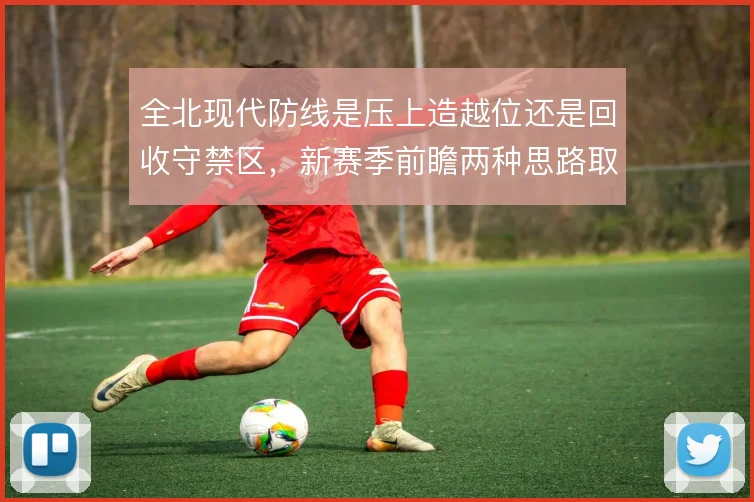 全北现代防线是压上造越位还是回收守禁区，新赛季前瞻两种思路取舍