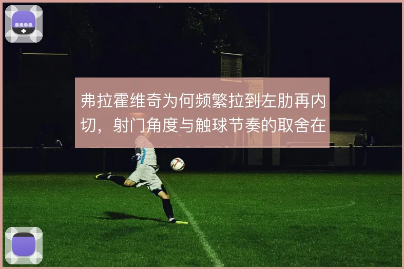 弗拉霍维奇为何频繁拉到左肋再内切,射门角度与触球节奏的取舍在哪