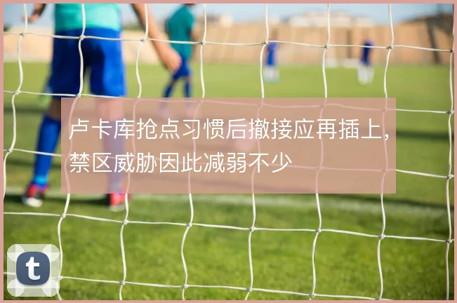 卢卡库抢点习惯后撤接应再插上，禁区威胁因此减弱不少