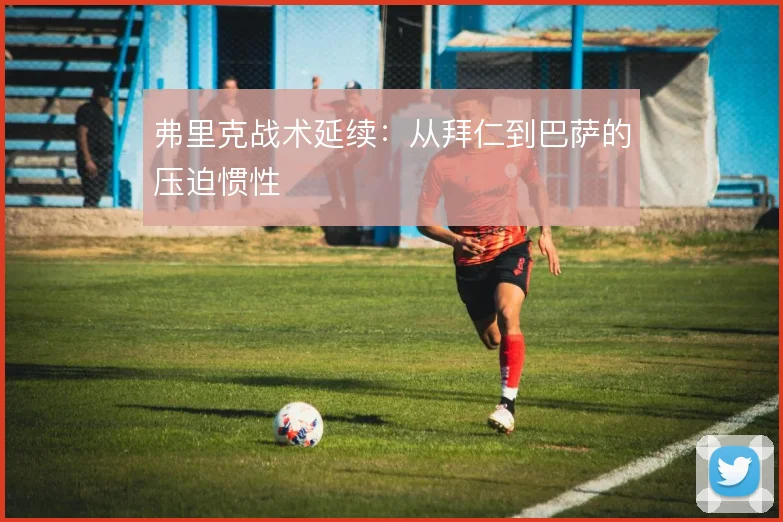 弗里克战术延续：从拜仁到巴萨的压迫惯性