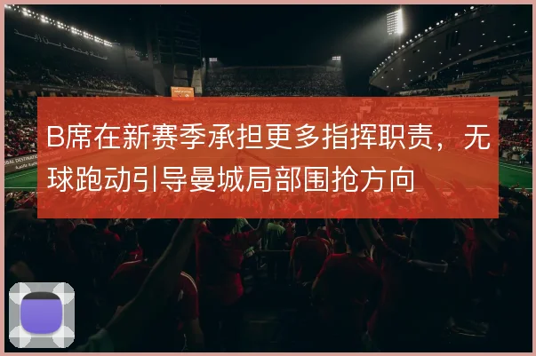 B席在新赛季承担更多指挥职责，无球跑动引导曼城局部围抢方向