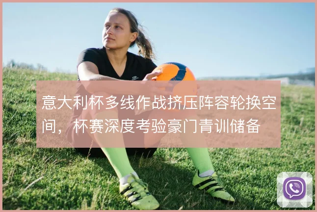 意大利杯多线作战挤压阵容轮换空间，杯赛深度考验豪门青训储备
