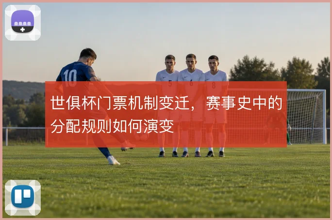世俱杯门票机制变迁，赛事史中的分配规则如何演变