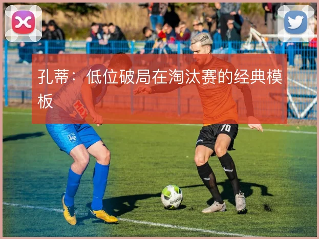 孔蒂：低位破局在淘汰赛的经典模板