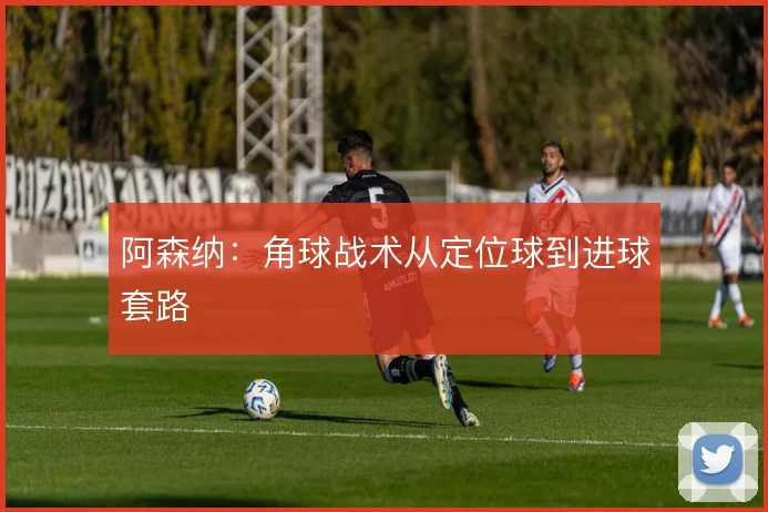 阿森纳:角球战术从定位球到进球套路