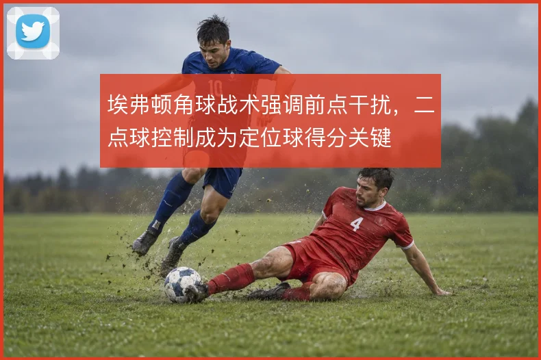埃弗顿角球战术强调前点干扰,二点球控制成为定位球得分关键