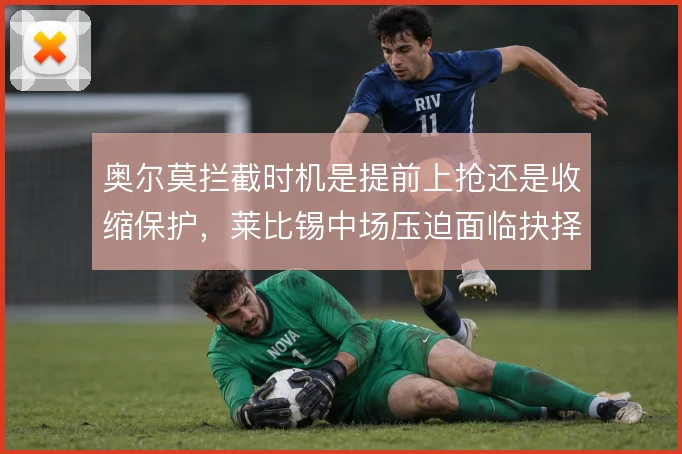 奥尔莫拦截时机是提前上抢还是收缩保护，莱比锡中场压迫面临抉择