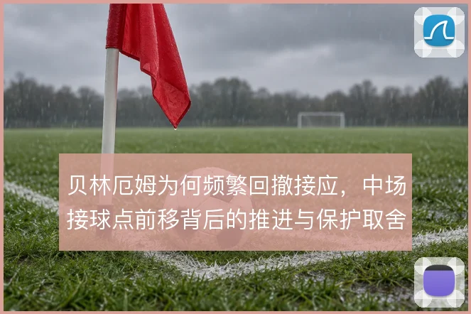 贝林厄姆为何频繁回撤接应，中场接球点前移背后的推进与保护取舍