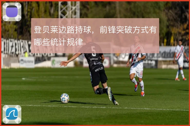 登贝莱边路持球，前锋突破方式有哪些统计规律