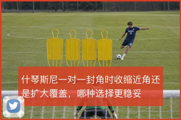什琴斯尼一对一封角时收缩近角还是扩大覆盖,哪种选择更稳妥