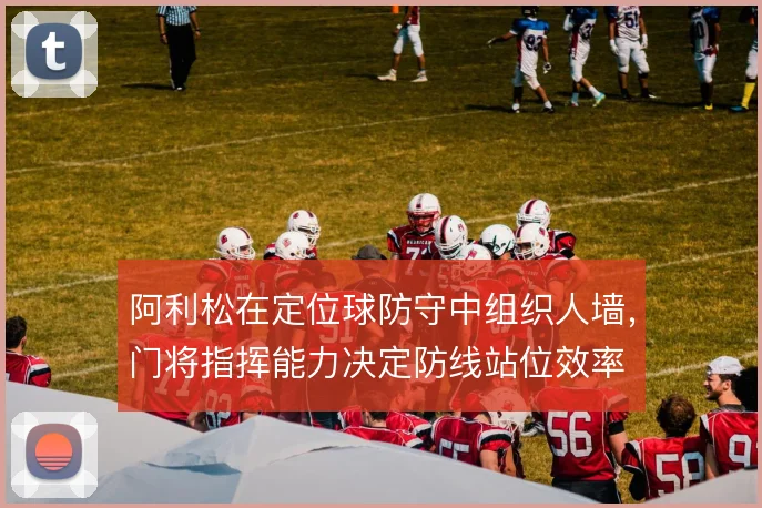 阿利松在定位球防守中组织人墙，门将指挥能力决定防线站位效率