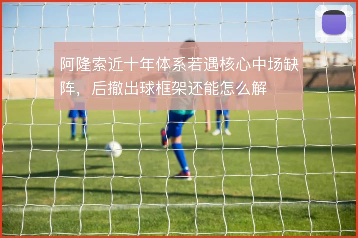 阿隆索近十年体系若遇核心中场缺阵，后撤出球框架还能怎么解