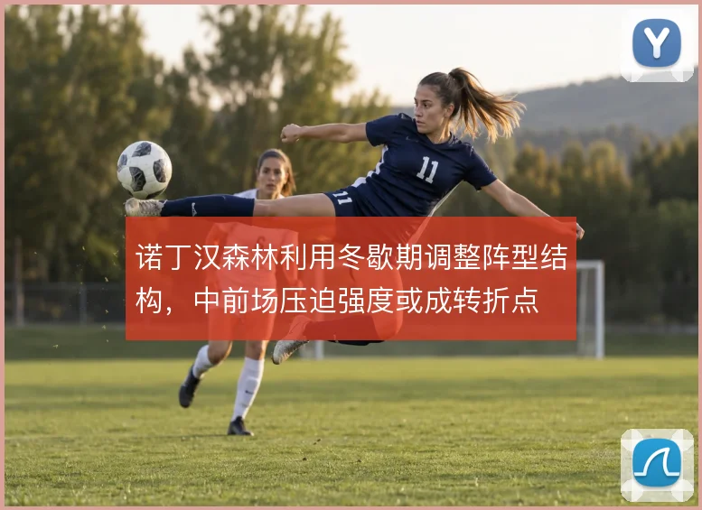 诺丁汉森林利用冬歇期调整阵型结构，中前场压迫强度或成转折点