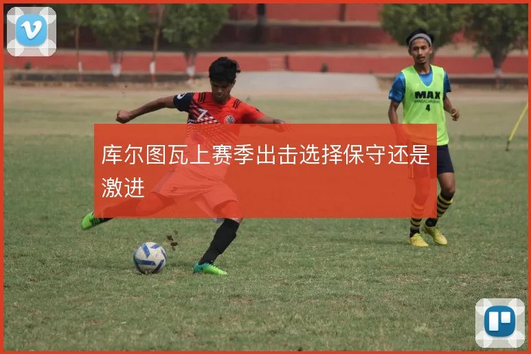 库尔图瓦上赛季出击选择保守还是激进