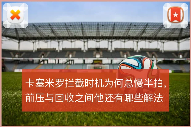 卡塞米罗拦截时机为何总慢半拍，前压与回收之间他还有哪些解法