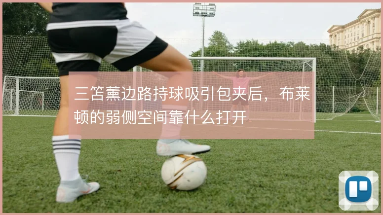 三笘薰边路持球吸引包夹后，布莱顿的弱侧空间靠什么打开