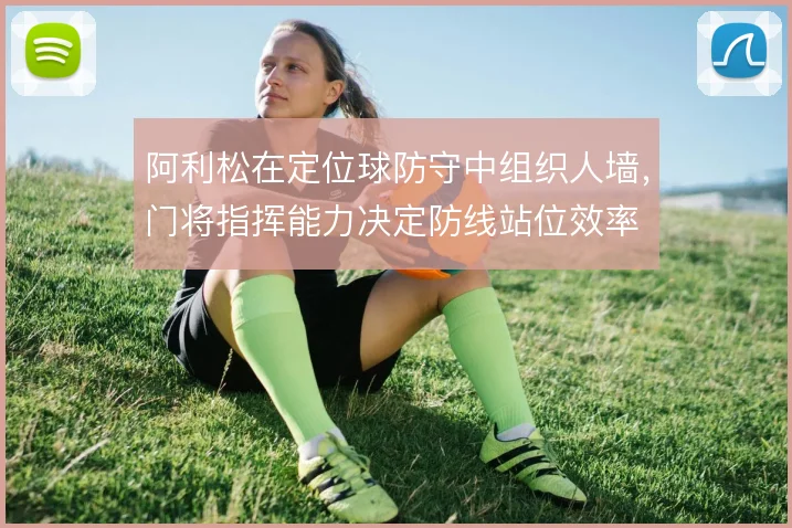 阿利松在定位球防守中组织人墙,门将指挥能力决定防线站位效率