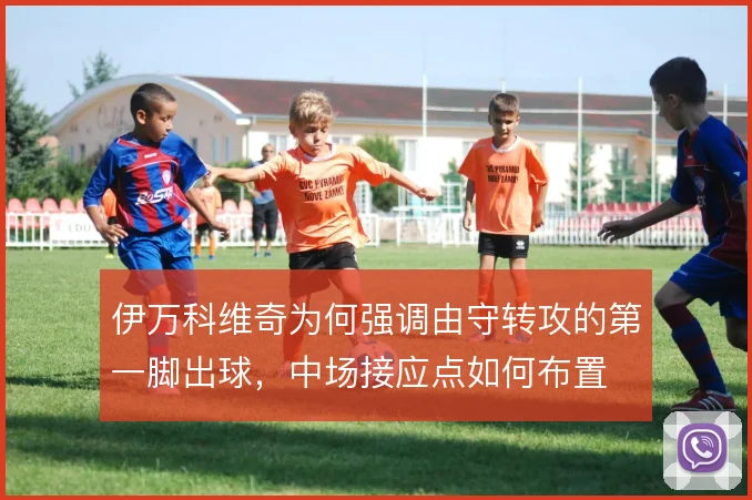 伊万科维奇为何强调由守转攻的第一脚出球，中场接应点如何布置