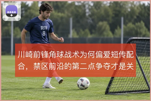 川崎前锋角球战术为何偏爱短传配合,禁区前沿的第二点争夺才是关键