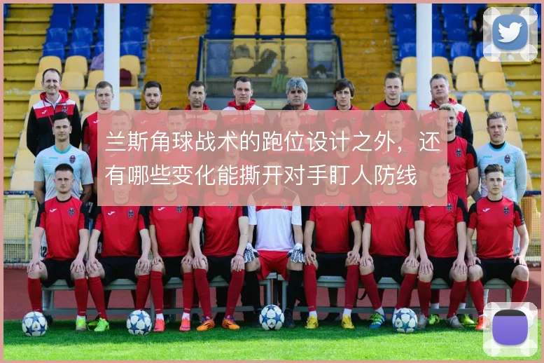 兰斯角球战术的跑位设计之外，还有哪些变化能撕开对手盯人防线