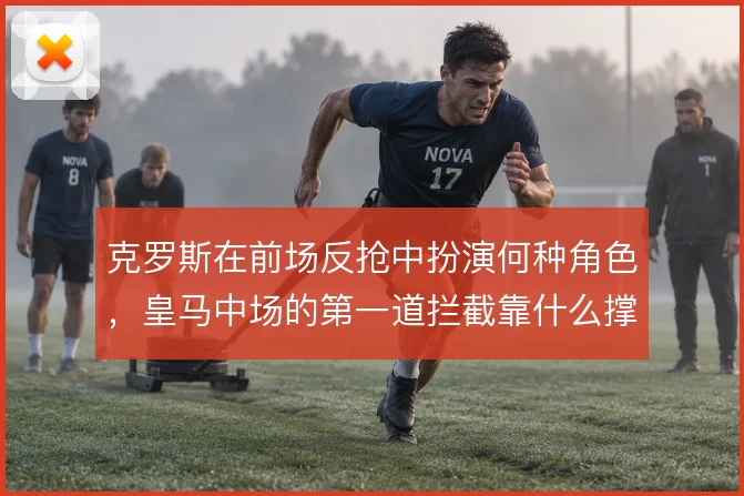 克罗斯在前场反抢中扮演何种角色，皇马中场的第一道拦截靠什么撑住