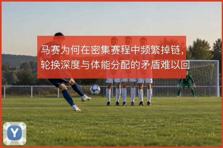 马赛为何在密集赛程中频繁掉链，轮换深度与体能分配的矛盾难以回避