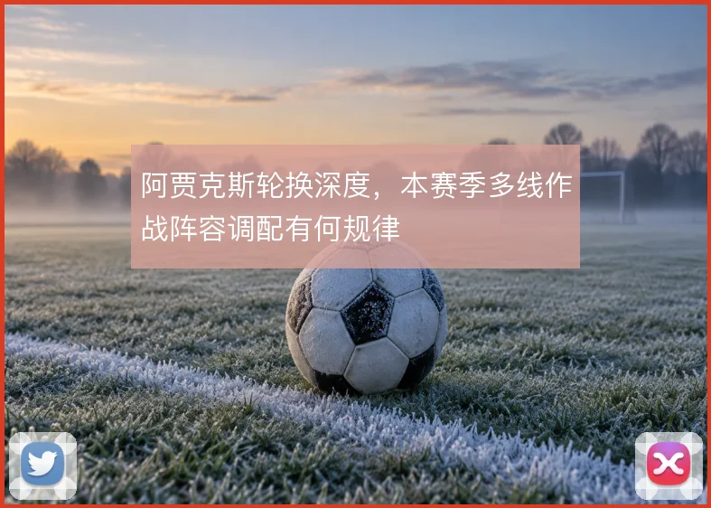 阿贾克斯轮换深度,本赛季多线作战阵容调配有何规律