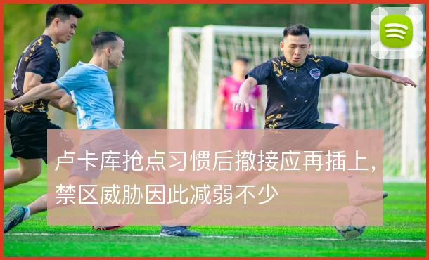 卢卡库抢点习惯后撤接应再插上，禁区威胁因此减弱不少