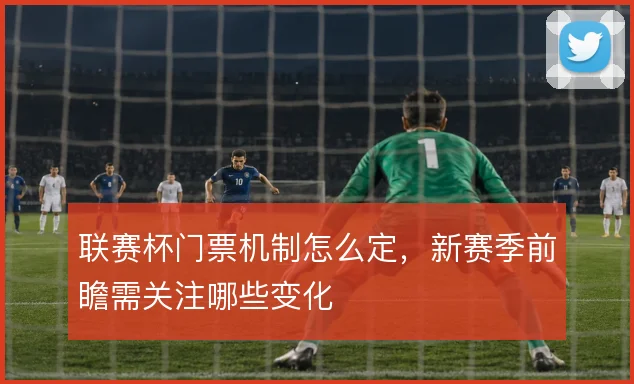 联赛杯门票机制怎么定,新赛季前瞻需关注哪些变化