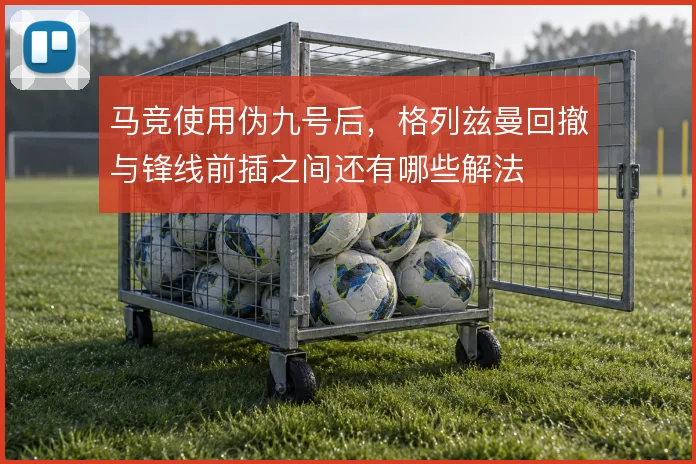 马竞使用伪九号后，格列兹曼回撤与锋线前插之间还有哪些解法