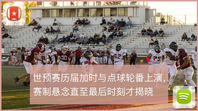世预赛历届加时与点球轮番上演，赛制悬念直至最后时刻才揭晓