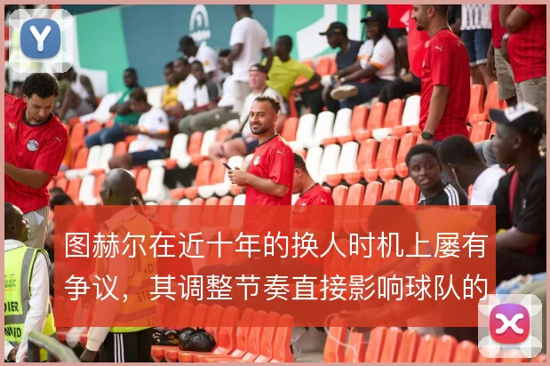 图赫尔在近十年的换人时机上屡有争议，其调整节奏直接影响球队的战术执行