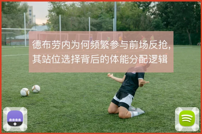 德布劳内为何频繁参与前场反抢，其站位选择背后的体能分配逻辑