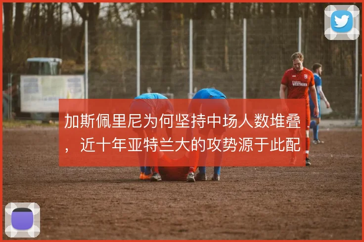 加斯佩里尼为何坚持中场人数堆叠,近十年亚特兰大的攻势源于此配置