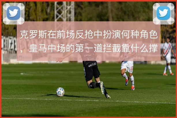 克罗斯在前场反抢中扮演何种角色，皇马中场的第一道拦截靠什么撑住