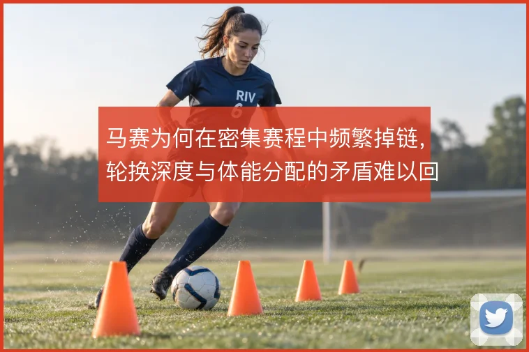 马赛为何在密集赛程中频繁掉链,轮换深度与体能分配的矛盾难以回避