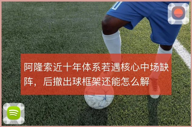 阿隆索近十年体系若遇核心中场缺阵，后撤出球框架还能怎么解