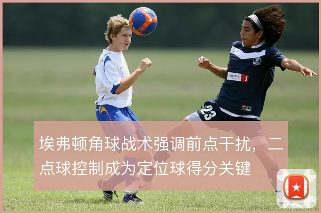 埃弗顿角球战术强调前点干扰，二点球控制成为定位球得分关键