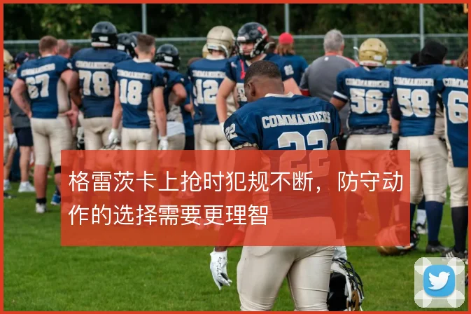 格雷茨卡上抢时犯规不断,防守动作的选择需要更理智