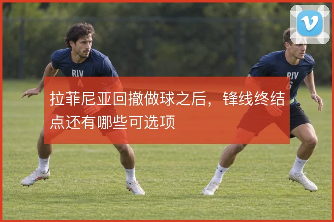 拉菲尼亚回撤做球之后,锋线终结点还有哪些可选项