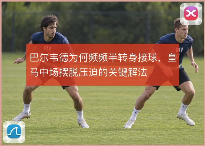 巴尔韦德为何频频半转身接球，皇马中场摆脱压迫的关键解法