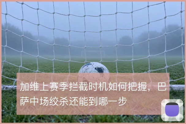 加维上赛季拦截时机如何把握，巴萨中场绞杀还能到哪一步