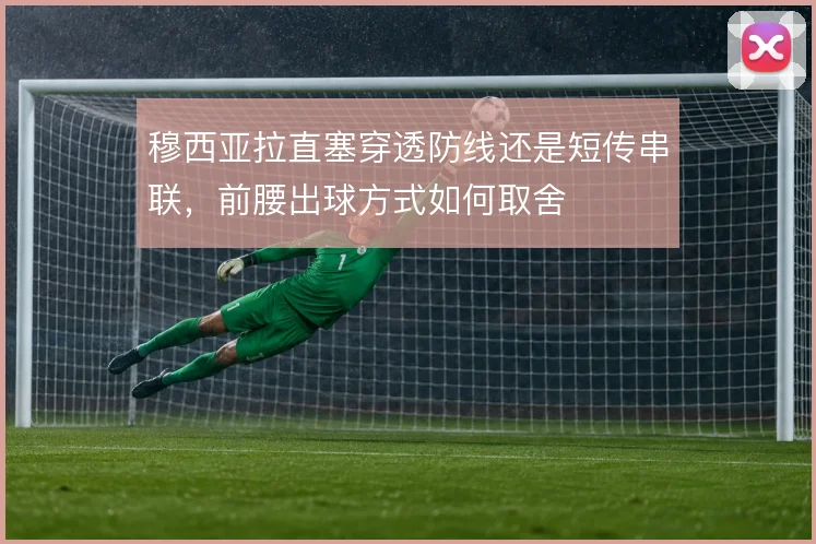 穆西亚拉直塞穿透防线还是短传串联，前腰出球方式如何取舍