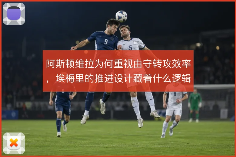 阿斯顿维拉为何重视由守转攻效率,埃梅里的推进设计藏着什么逻辑