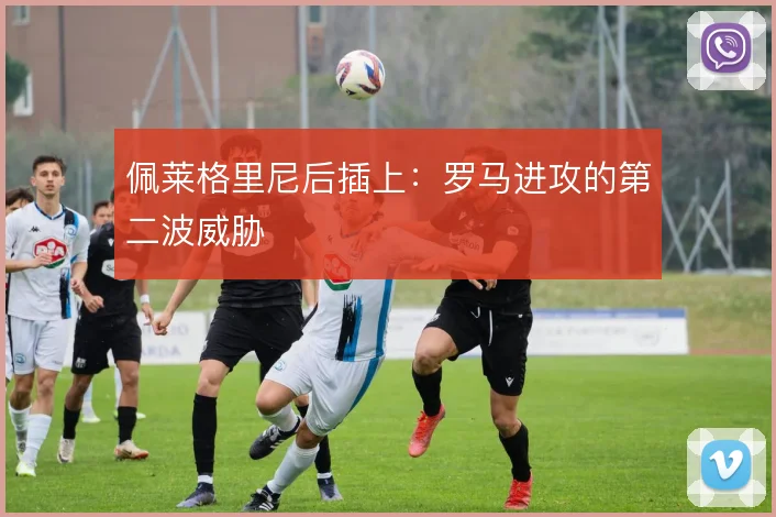 佩莱格里尼后插上：罗马进攻的第二波威胁